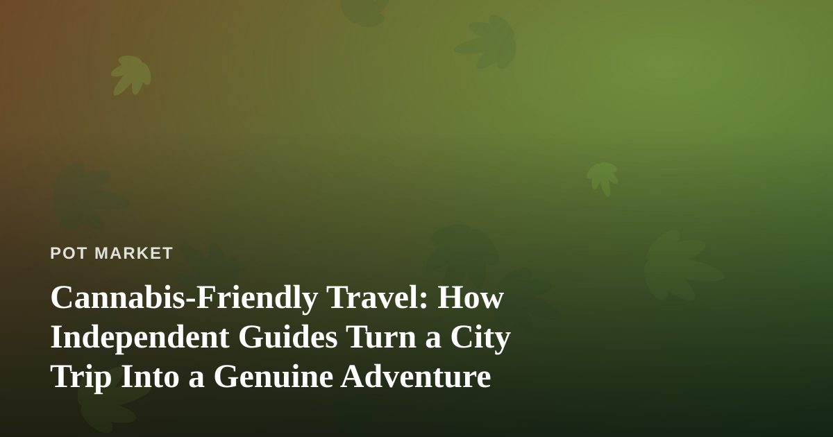Cannabis-Friendly Travel: How Independent Guides Turn a City Trip Into a Genuine Adventure