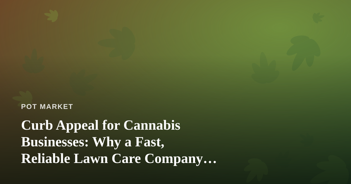 Curb Appeal for Cannabis Businesses: Why a Fast, Reliable Lawn Care Company Matters More Than You Think