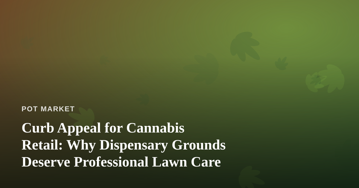 Curb Appeal for Cannabis Retail: Why Dispensary Grounds Deserve Professional Lawn Care