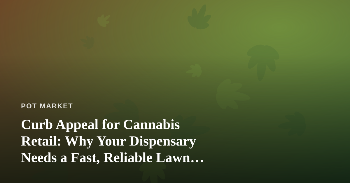 Curb Appeal for Cannabis Retail: Why Your Dispensary Needs a Fast, Reliable Lawn Care Partner