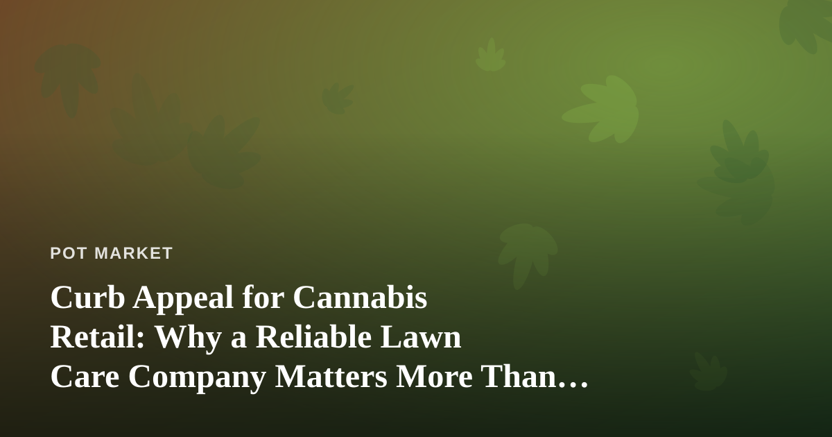 Curb Appeal for Cannabis Retail: Why a Reliable Lawn Care Company Matters More Than You Think