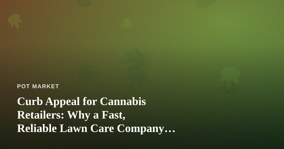 Curb Appeal for Cannabis Retailers: Why a Fast, Reliable Lawn Care Company Matters More Than You Think