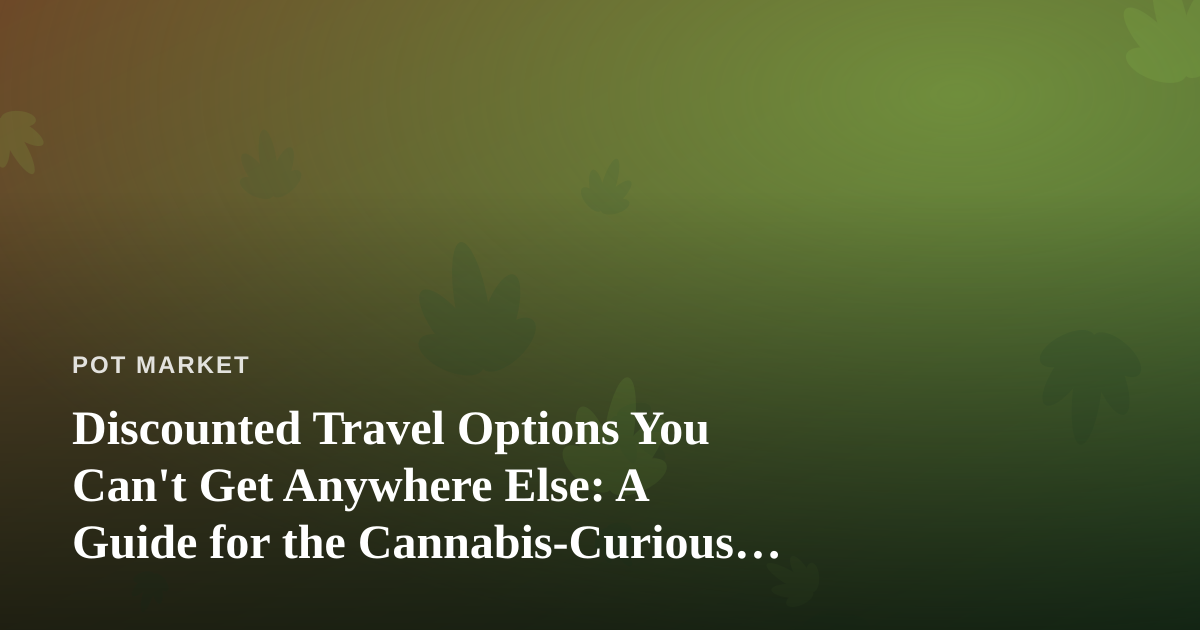 Discounted Travel Options You Can’t Get Anywhere Else: A Guide for the Cannabis-Curious Traveler