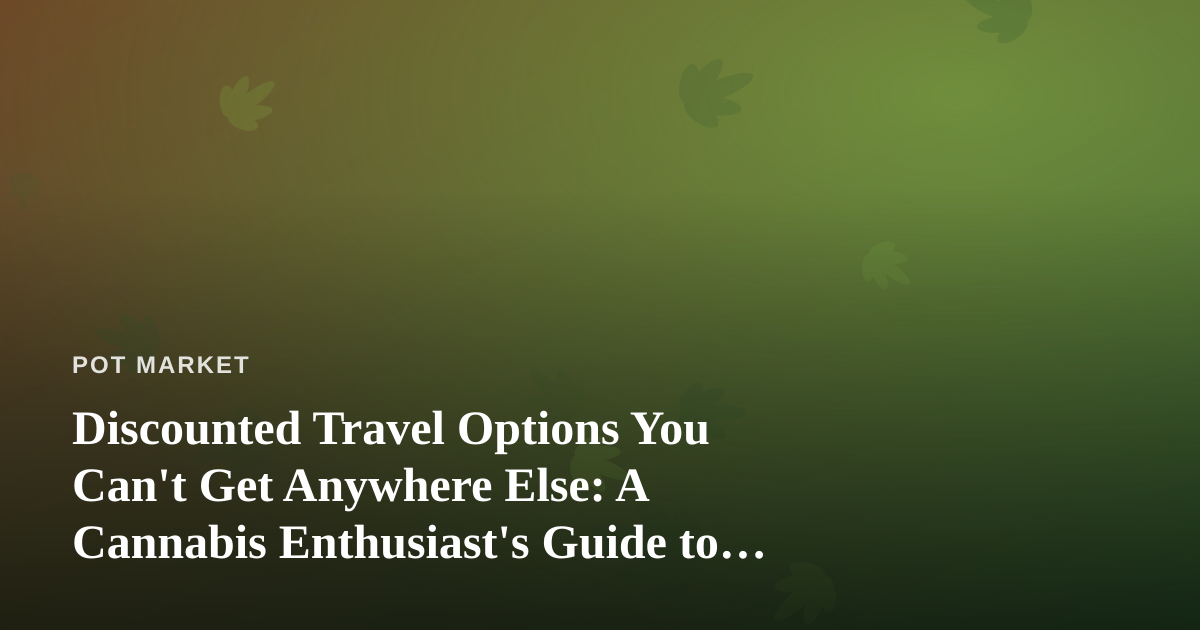 Discounted Travel Options You Can’t Get Anywhere Else: A Cannabis Enthusiast’s Guide to Smart Trips
