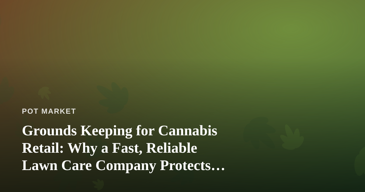 Grounds Keeping for Cannabis Retail: Why a Fast, Reliable Lawn Care Company Protects Your Dispensary’s First Impression