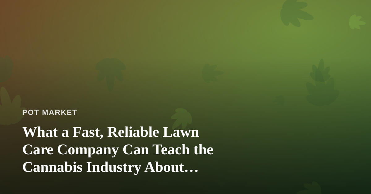 What a Fast, Reliable Lawn Care Company Can Teach the Cannabis Industry About Service