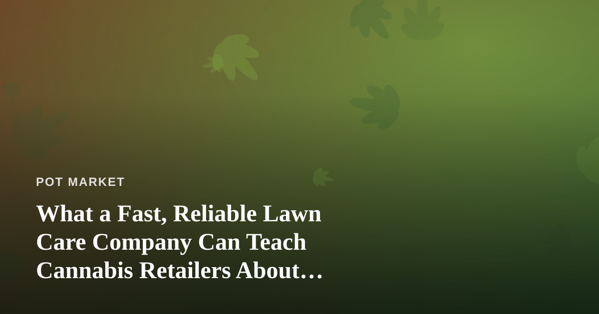 What a Fast, Reliable Lawn Care Company Can Teach Cannabis Retailers About Service