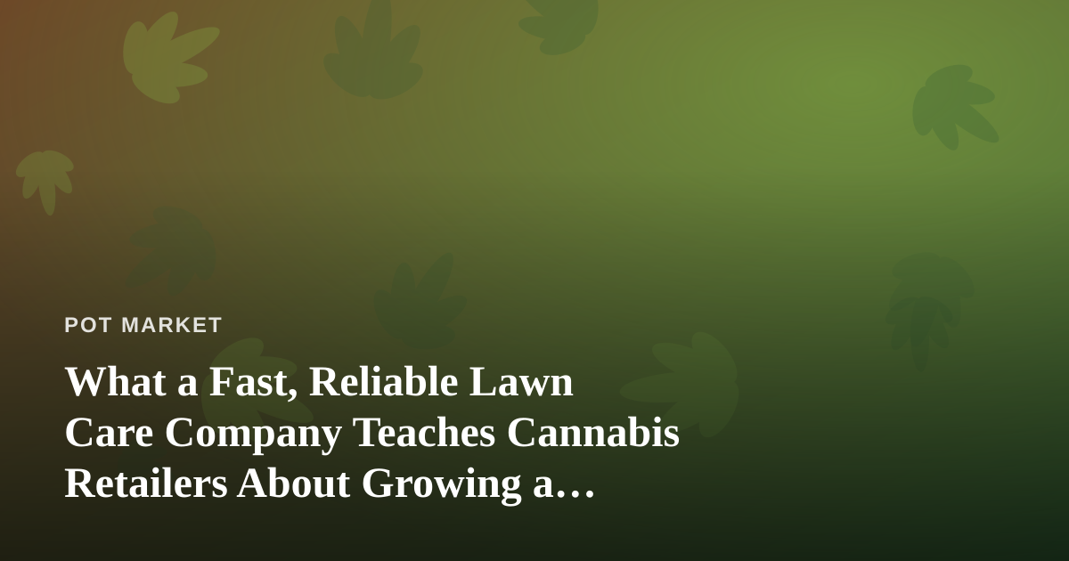 What a Fast, Reliable Lawn Care Company Teaches Cannabis Retailers About Growing a Loyal Base