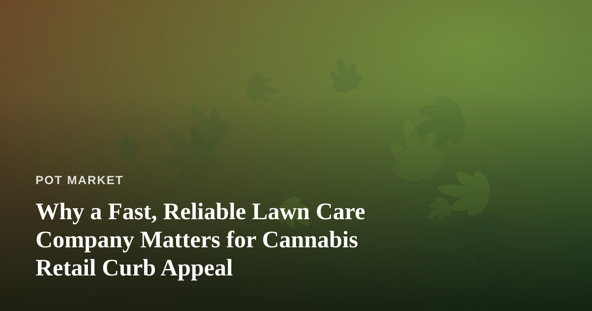 Why a Fast, Reliable Lawn Care Company Matters for Cannabis Retail Curb Appeal