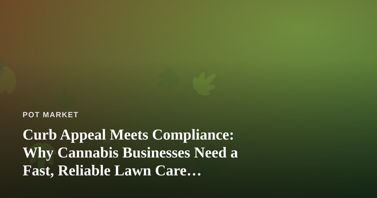Curb Appeal Meets Compliance: Why Cannabis Businesses Need a Fast, Reliable Lawn Care Company