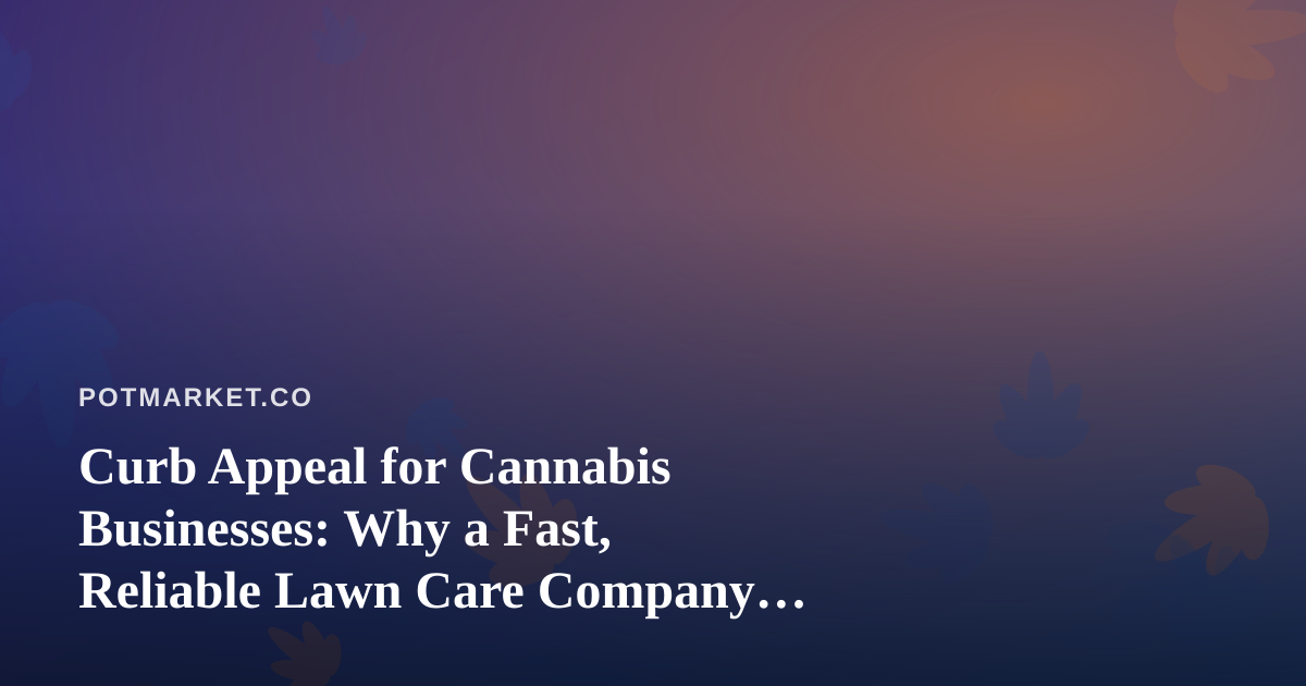 Curb Appeal for Cannabis Businesses: Why a Fast, Reliable Lawn Care Company Matters More Than You Think