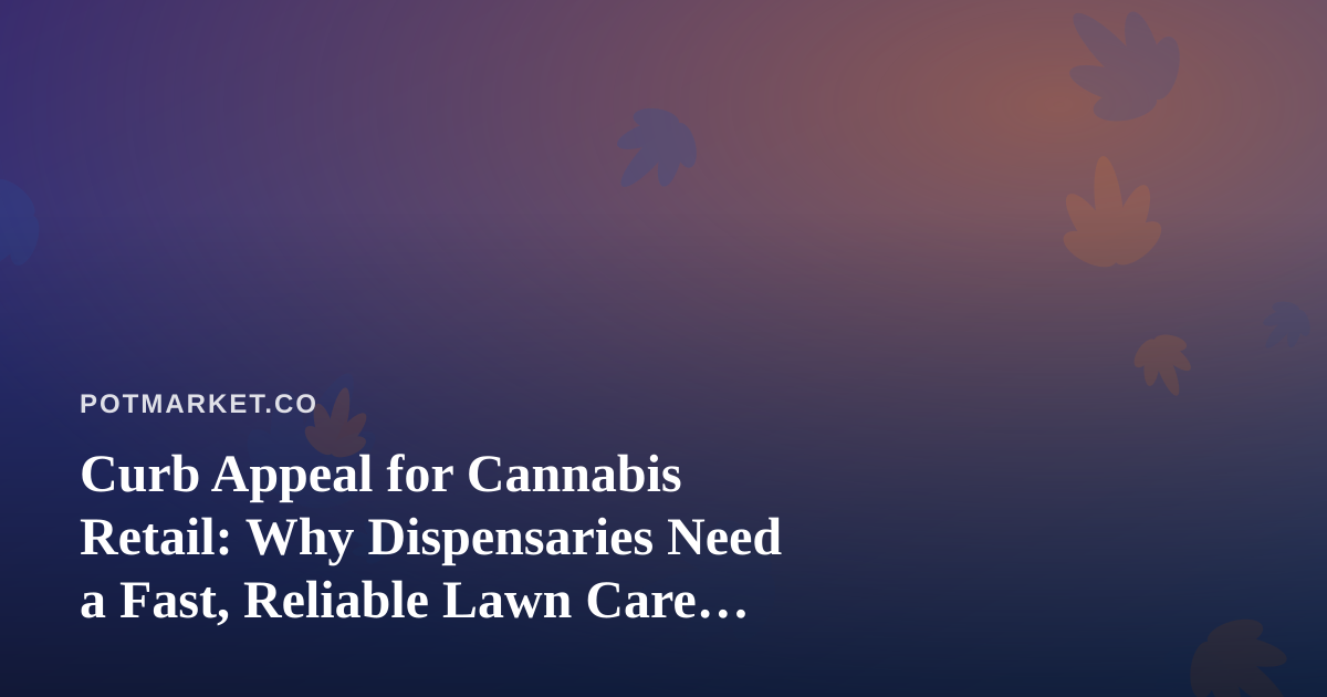 Curb Appeal for Cannabis Retail: Why Dispensaries Need a Fast, Reliable Lawn Care Partner