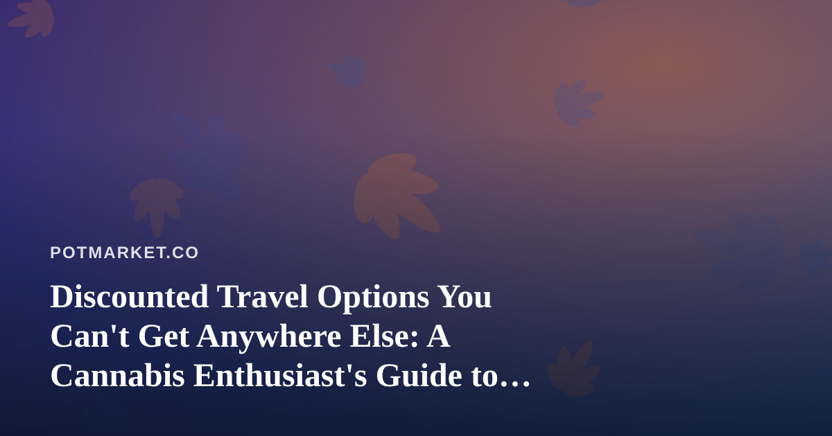 Discounted Travel Options You Can’t Get Anywhere Else: A Cannabis Enthusiast’s Guide to Smarter Getaways