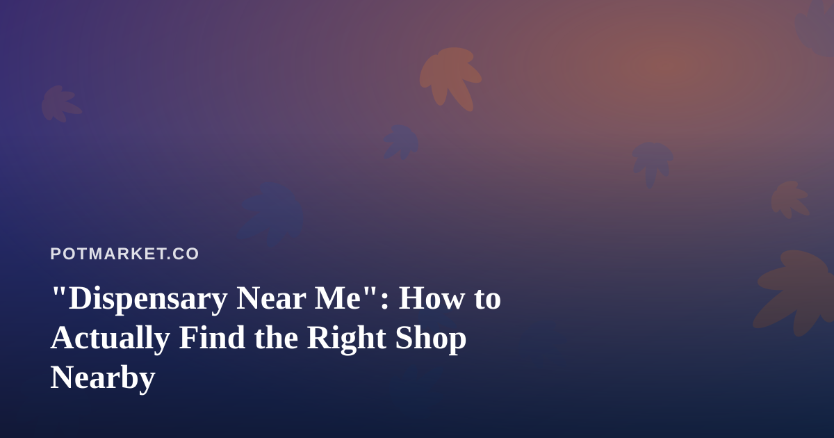 “Dispensary Near Me”: How to Actually Find the Right Shop Nearby