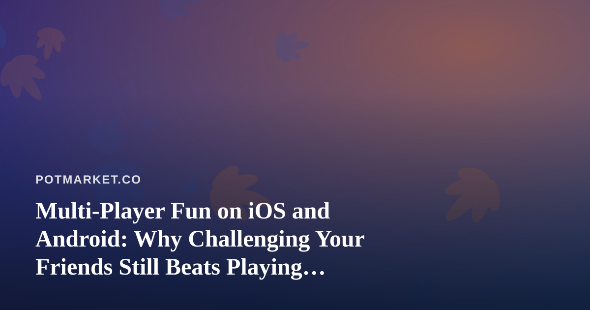 Multi-Player Fun on iOS and Android: Why Challenging Your Friends Still Beats Playing Alone
