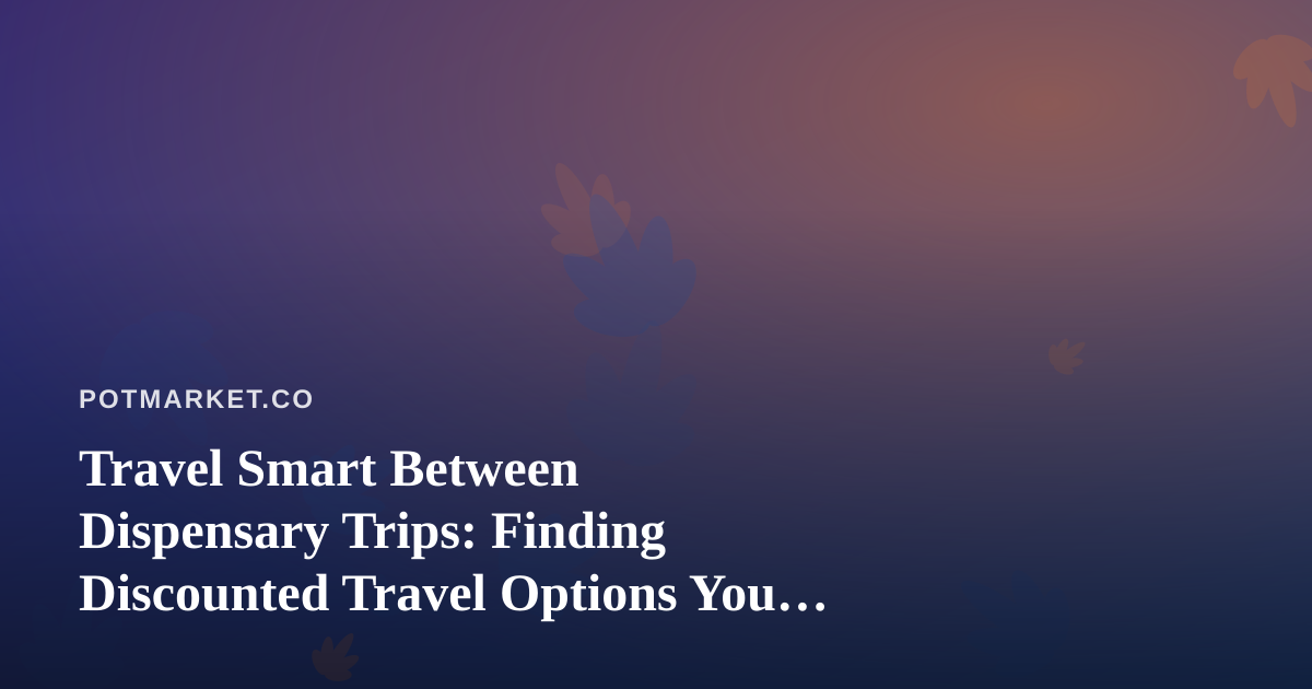 Travel Smart Between Dispensary Trips: Finding Discounted Travel Options You Can’t Get Anywhere Else